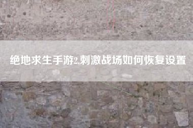 绝地求生手游2,刺激战场如何恢复设置 绝地求生手游2,刺激战场如何恢复设置