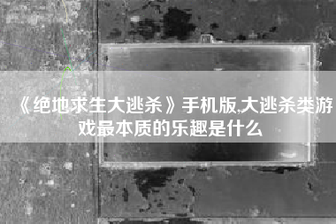 《绝地求生大逃杀》手机版,大逃杀类游戏最本质的乐趣是什么
