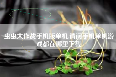 虫虫大作战手机版单机,请问手机单机游戏都在哪里下载