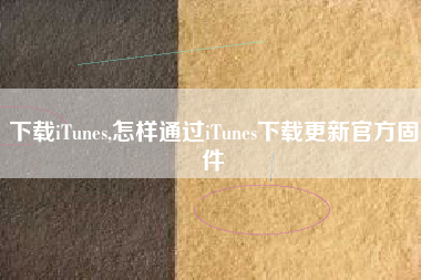 下载iTunes,怎样通过iTunes下载更新官方固件