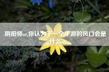 阴阳师ar,你认为下一个手游的风口会是什么