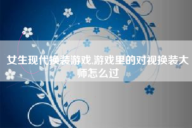 女生现代换装游戏,游戏里的对视换装大师怎么过