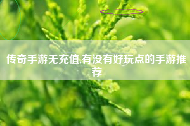 传奇手游无充值,有没有好玩点的手游推荐