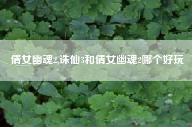 倩女幽魂2,诛仙3和倩女幽魂2哪个好玩 倩女幽魂2,诛仙3和倩女幽魂2哪个好玩