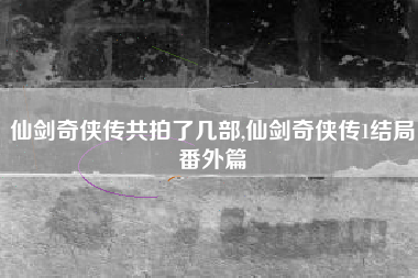 仙剑奇侠传共拍了几部,仙剑奇侠传1结局番外篇