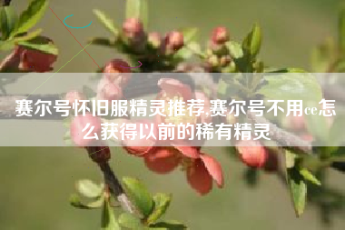 赛尔号怀旧服精灵推荐,赛尔号不用ce怎么获得以前的稀有精灵