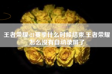 王者荣耀s21赛季什么时候结束,王者荣耀怎么没有自动录屏了