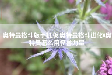 奥特曼格斗版手机版,奥特曼格斗进化0奥特曼怎么用怪兽力量