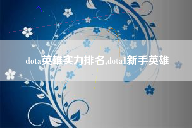 dota英雄实力排名,dota1新手英雄